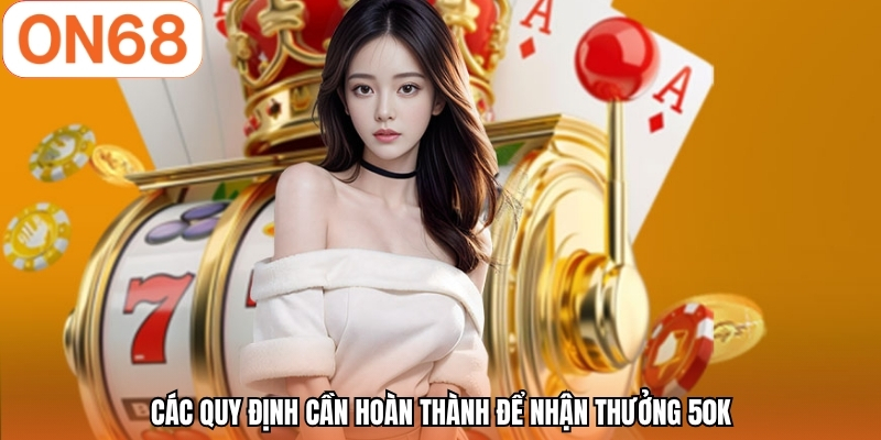 Các quy định cần hoàn thành để nhận thưởng 50K