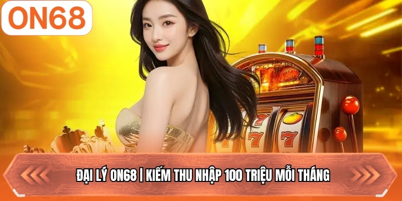 Đại Lý ON68 | Kiếm Thu Nhập 100 Triệu Mỗi Tháng