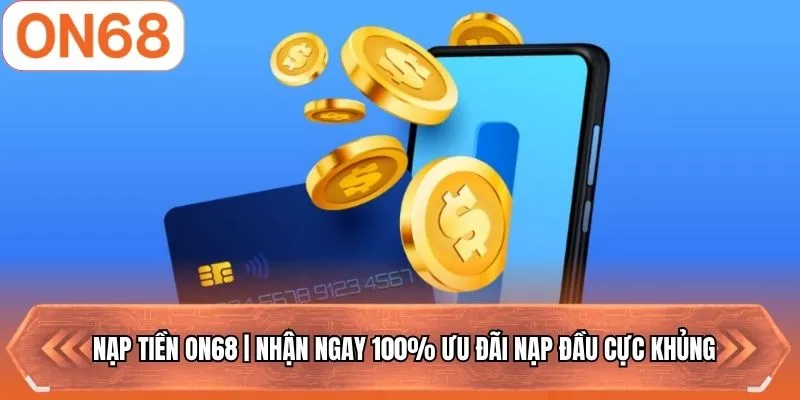 Nạp Tiền ON68 | Nhận Ngay 100% Ưu Đãi Nạp Đầu Cực Khủng