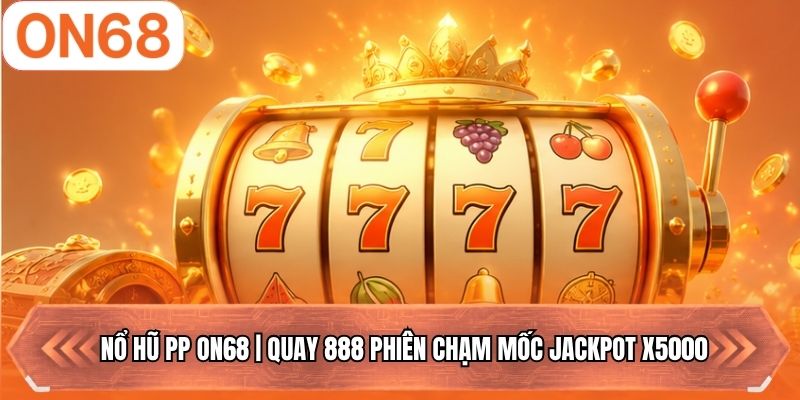 Nổ Hũ PP ON68 | Quay 888 Phiên Chạm Mốc Jackpot X5000