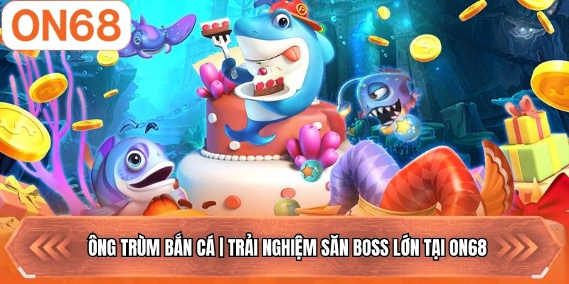 Ông Trùm Bắn Cá | Trải Nghiệm Săn Boss Lớn Tại ON68