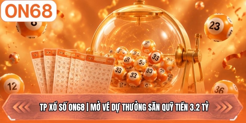 TP Xổ Số ON68 | Mở Vé Dự Thưởng Săn Quỹ Tiền 3.2 Tỷ
