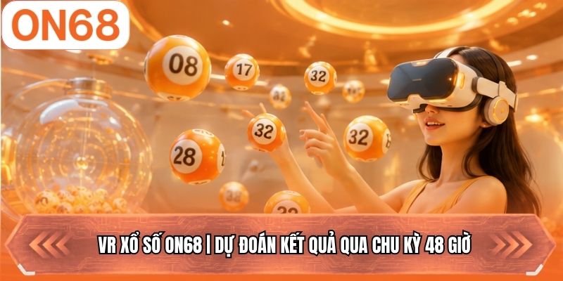 VR Xổ Số ON68 | Dự Đoán Kết Quả Qua Chu Kỳ 48 Giờ